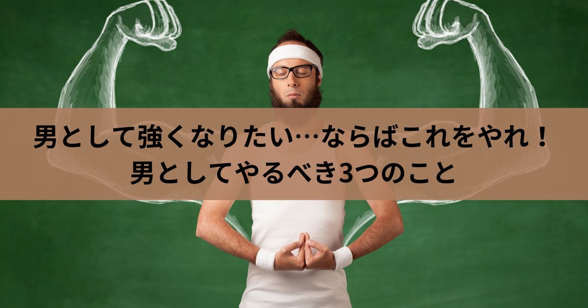 男として強くなりたい…ならばこれをやれ！男としてやるべき3つのこと 